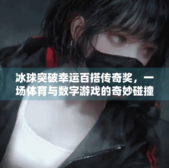 冰球突破幸运百搭传奇奖，一场体育与数字游戏的奇妙碰撞,冰球突破幸运百搭传奇奖