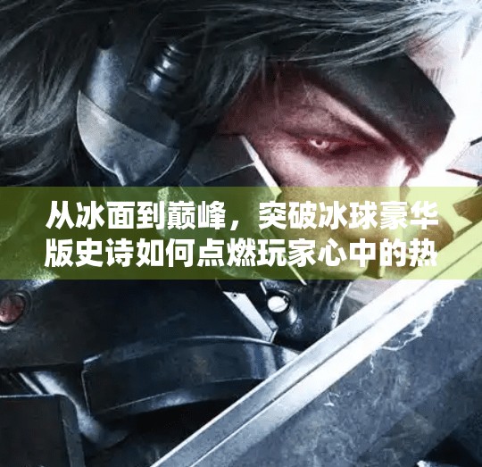 从冰面到巅峰，突破冰球豪华版史诗如何点燃玩家心中的热血与梦想,突破冰球豪华版史诗