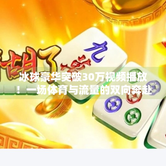 冰球豪华突破30万视频播放！一场体育与流量的双向奔赴,冰球豪华突破30万视频播放