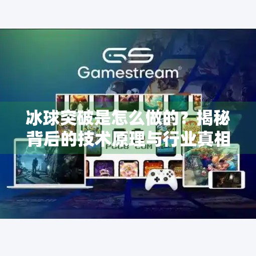 冰球突破是怎么做的？揭秘背后的技术原理与行业真相,冰球突破是怎么做的