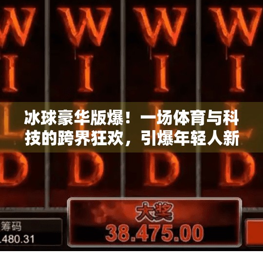 冰球豪华版爆！一场体育与科技的跨界狂欢，引爆年轻人新潮流！突破冰球豪华版爆
