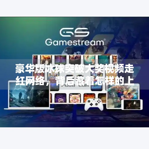 豪华版冰球突破大奖视频走红网络，背后藏着怎样的上头密码？豪华版冰球突破大奖视屏