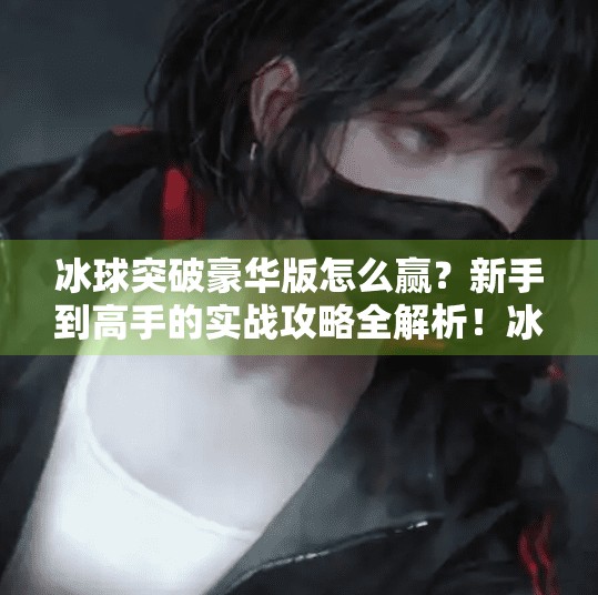冰球突破豪华版怎么赢？新手到高手的实战攻略全解析！冰球突破豪华版怎么赢