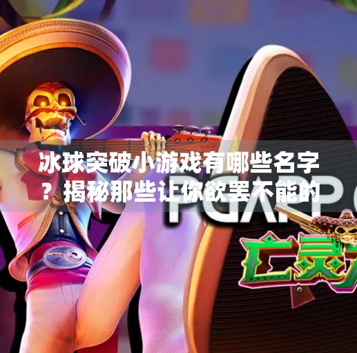 冰球突破小游戏有哪些名字？揭秘那些让你欲罢不能的冰上狂飙玩法！冰球突破小游戏有哪些名字