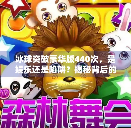 冰球突破豪华版440次，是娱乐还是陷阱？揭秘背后的心理操控机制,冰球突破豪华版440次