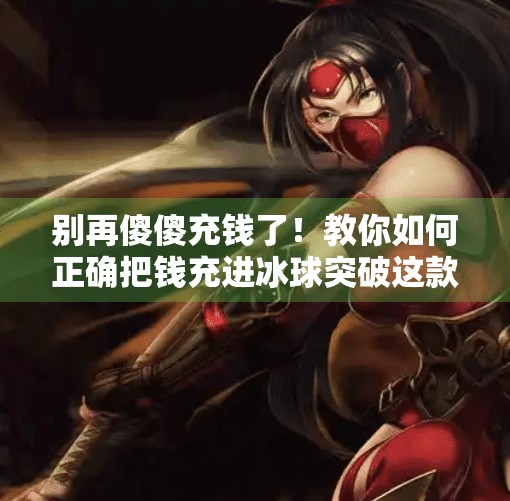 别再傻傻充钱了！教你如何正确把钱充进冰球突破这款游戏,怎样把钱充到冰球突破里