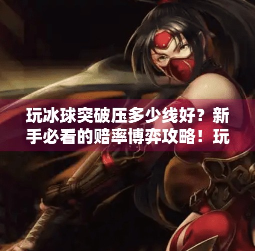 玩冰球突破压多少线好？新手必看的赔率博弈攻略！玩冰球突破压多少线好