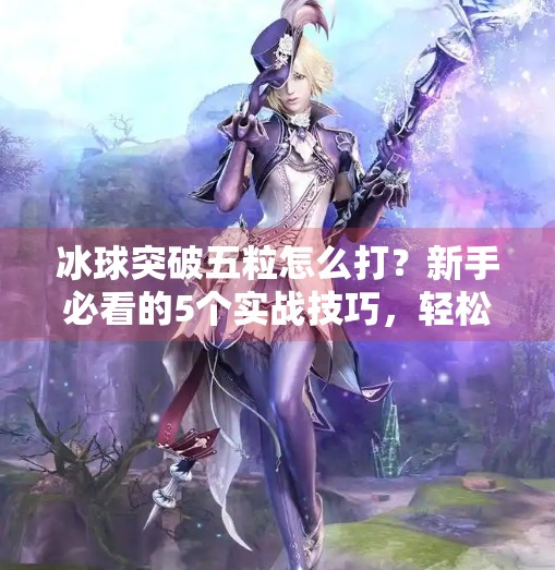 冰球突破五粒怎么打？新手必看的5个实战技巧，轻松上手不踩坑！冰球突破五粒怎么打