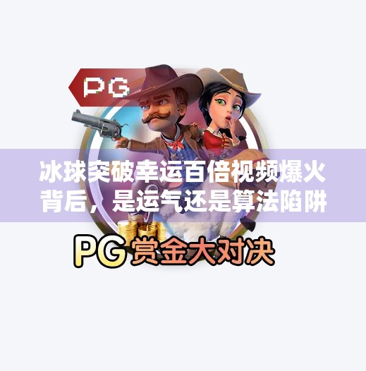 冰球突破幸运百倍视频爆火背后，是运气还是算法陷阱？冰球突破幸运百倍视频