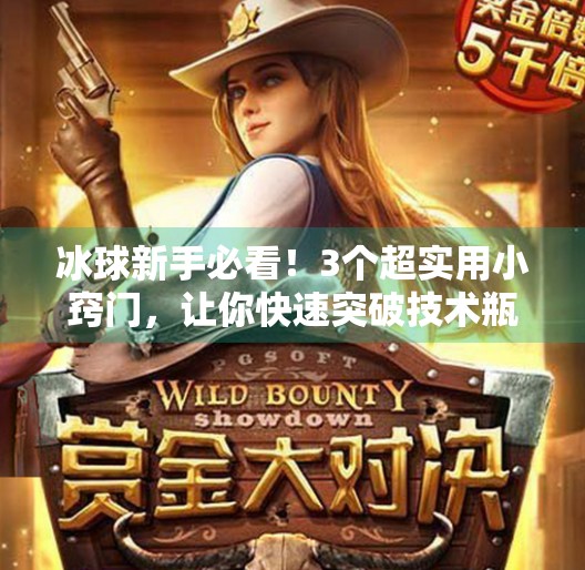 冰球新手必看！3个超实用小窍门，让你快速突破技术瓶颈（附视频解析）突破冰球小窍门视频播放