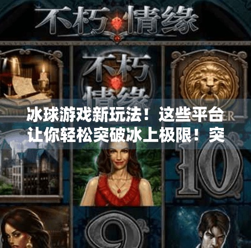 冰球游戏新玩法！这些平台让你轻松突破冰上极限！突破冰球哪个平台能玩啊