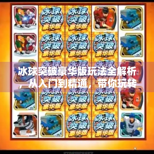 冰球突破豪华版玩法全解析，从入门到精通，带你玩转高能竞技！冰球突破豪华版的玩法