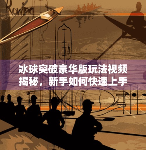 冰球突破豪华版玩法视频揭秘，新手如何快速上手，老玩家也能秒变高手？冰球突破豪华版玩法视频