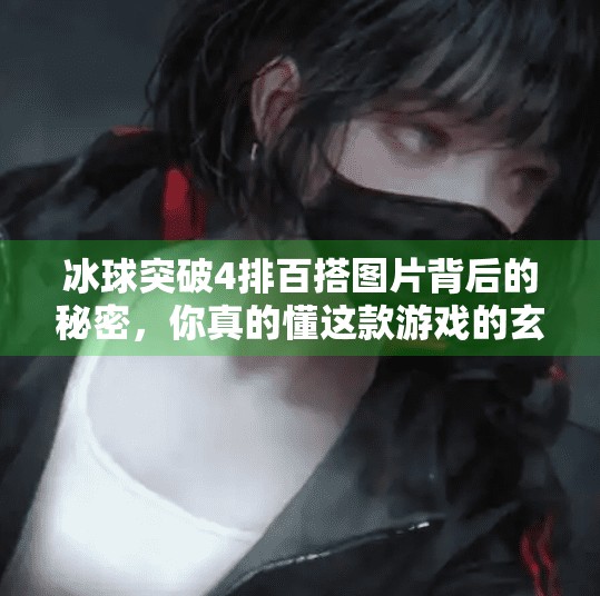 冰球突破4排百搭图片背后的秘密，你真的懂这款游戏的玄学吗？冰球突破4排百搭图片