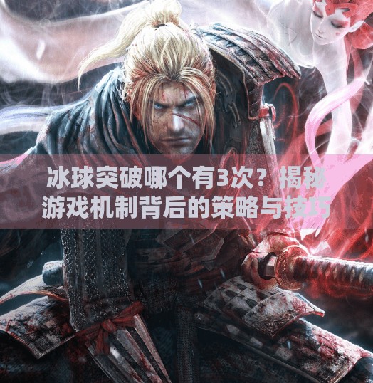 冰球突破哪个有3次？揭秘游戏机制背后的策略与技巧！冰球突破哪个有3次的