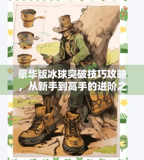 豪华版冰球突破技巧攻略，从新手到高手的进阶之路，掌握这些细节你也能成为场上焦点！豪华版冰球突破技巧攻略