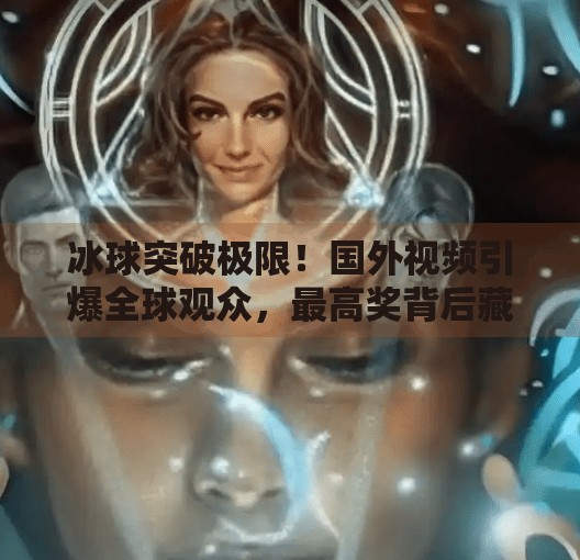 冰球突破极限！国外视频引爆全球观众，最高奖背后藏着怎样的热血故事？国外冰球突破视频最高奖