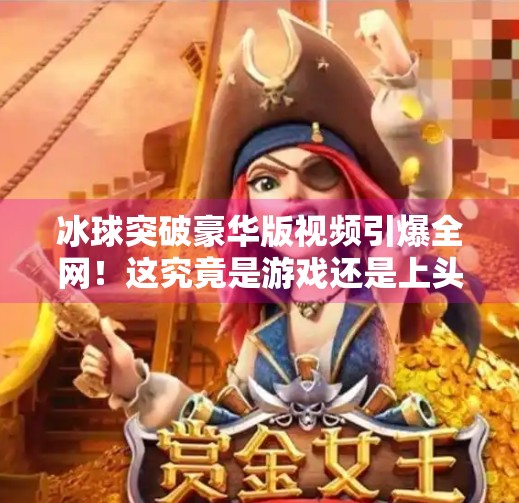 冰球突破豪华版视频引爆全网！这究竟是游戏还是上头陷阱？最新冰球突破豪华版视频