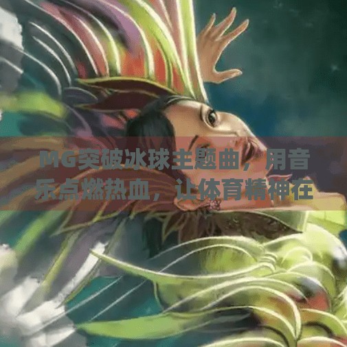 MG突破冰球主题曲，用音乐点燃热血，让体育精神在旋律中重生！mg突破冰球主题曲