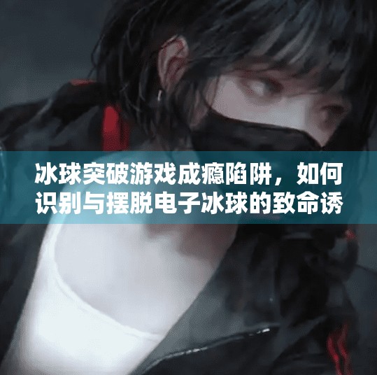 冰球突破游戏成瘾陷阱，如何识别与摆脱电子冰球的致命诱惑？冰球突破游戏害人怎么办