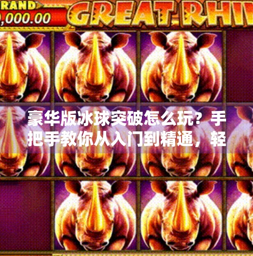 豪华版冰球突破怎么玩？手把手教你从入门到精通，轻松赢钱不踩坑！豪华版冰球突破怎么玩