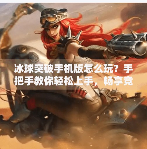 冰球突破手机版怎么玩？手把手教你轻松上手，畅享竞技快感！冰球突破手机版怎么玩的