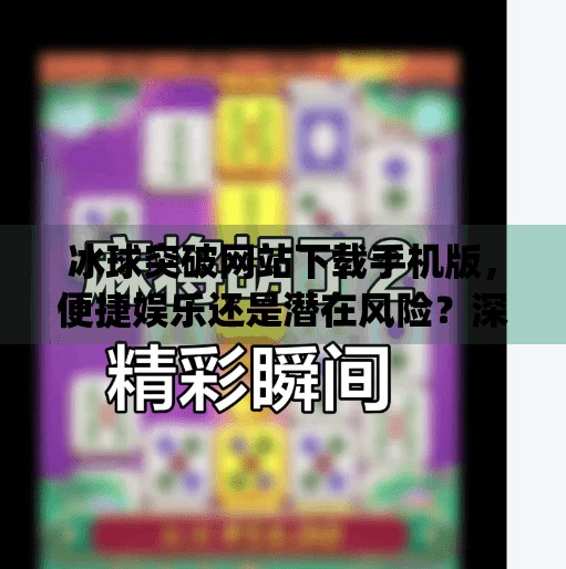 冰球突破网站下载手机版，便捷娱乐还是潜在风险？深度解析这款热门游戏App的真相！冰球突破网站下载手机版