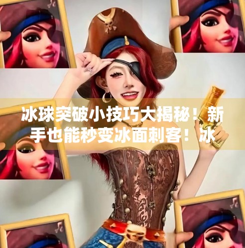 冰球突破小技巧大揭秘！新手也能秒变冰面刺客！冰球突破的小技巧是什么