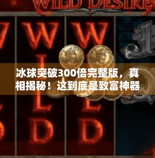 冰球突破300倍完整版，真相揭秘！这到底是致富神器还是骗局陷阱？冰球突破300倍完整版