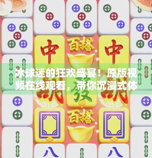 冰球迷的狂欢盛宴！原版视频在线观看，带你沉浸式体验热血赛场！突破冰球原版视频在线观看