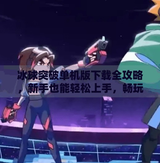 冰球突破单机版下载全攻略，新手也能轻松上手，畅玩经典街机玩法！冰球突破单机版下载教程