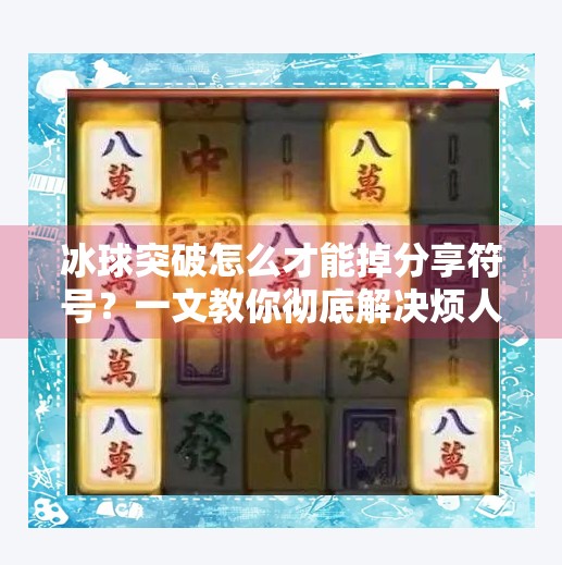 冰球突破怎么才能掉分享符号？一文教你彻底解决烦人分享按钮困扰！冰球突破怎么才能掉分享符号