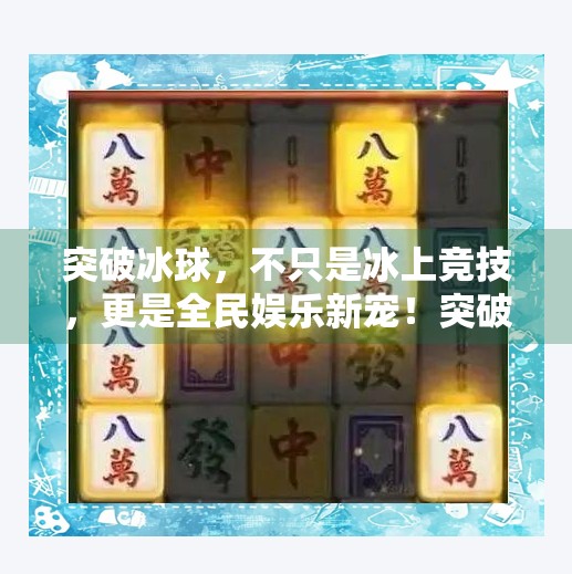 突破冰球，不只是冰上竞技，更是全民娱乐新宠！突破冰球是什么游戏