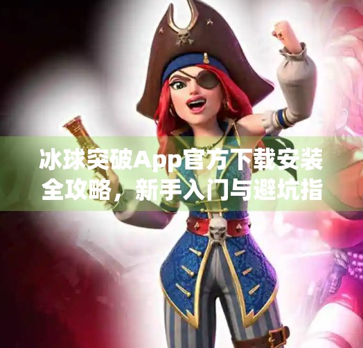 冰球突破App官方下载安装全攻略，新手入门与避坑指南，轻松玩转热门游戏！冰球突破app官方下载安装