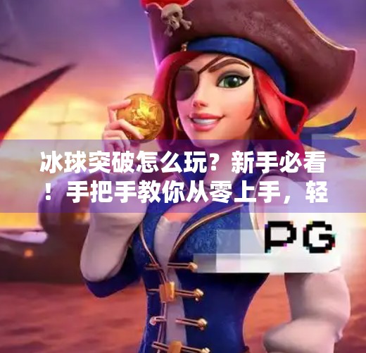 冰球突破怎么玩？新手必看！手把手教你从零上手，轻松赢钱技巧全揭秘！冰球突破怎么玩视频教程