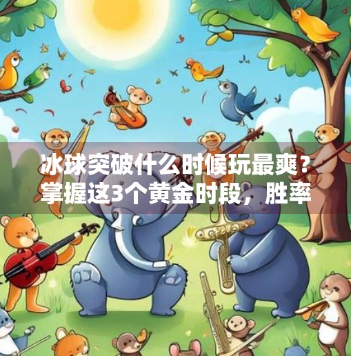 冰球突破什么时候玩最爽？掌握这3个黄金时段，胜率翻倍！冰球突破什么时间玩最好