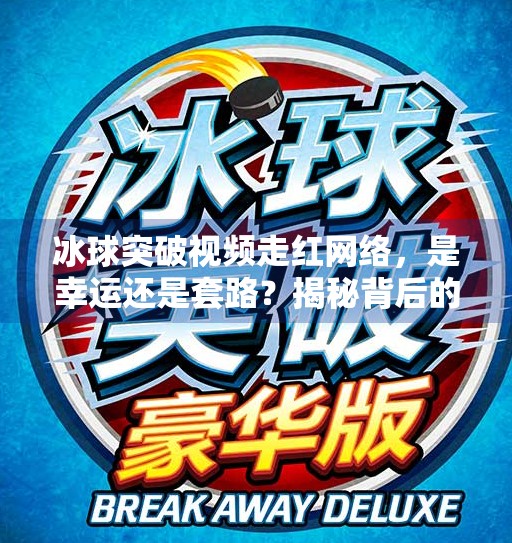 冰球突破视频走红网络，是幸运还是套路？揭秘背后的流量密码！幸运百倍冰球突破视频
