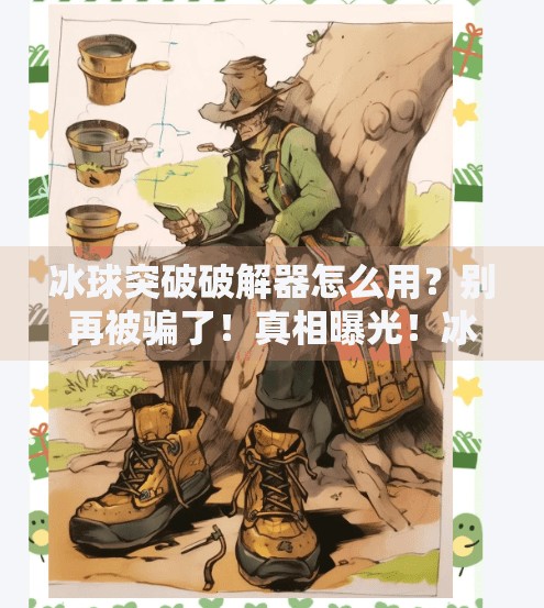 冰球突破破解器怎么用？别再被骗了！真相曝光！冰球突破破解器怎么用