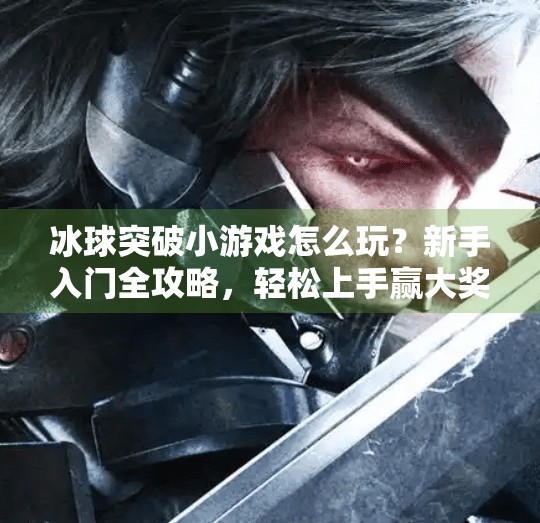冰球突破小游戏怎么玩？新手入门全攻略，轻松上手赢大奖！冰球突破小游戏怎么玩教程