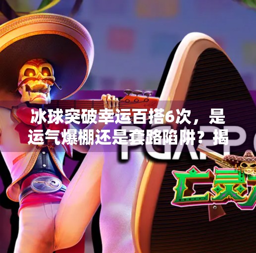 冰球突破幸运百搭6次，是运气爆棚还是套路陷阱？揭秘背后的心理博弈与风险真相,冰球突破幸运百搭6次