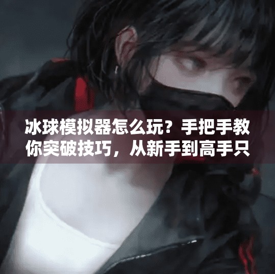 冰球模拟器怎么玩？手把手教你突破技巧，从新手到高手只需这一步！模拟器冰球突破怎么用