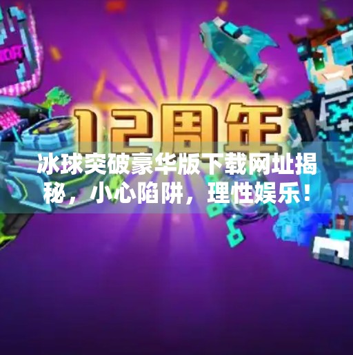 冰球突破豪华版下载网址揭秘，小心陷阱，理性娱乐！冰球突破豪华版下载网址