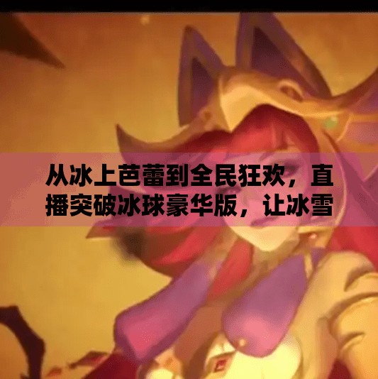 从冰上芭蕾到全民狂欢，直播突破冰球豪华版，让冰雪运动不再遥远！直播突破冰球豪华版