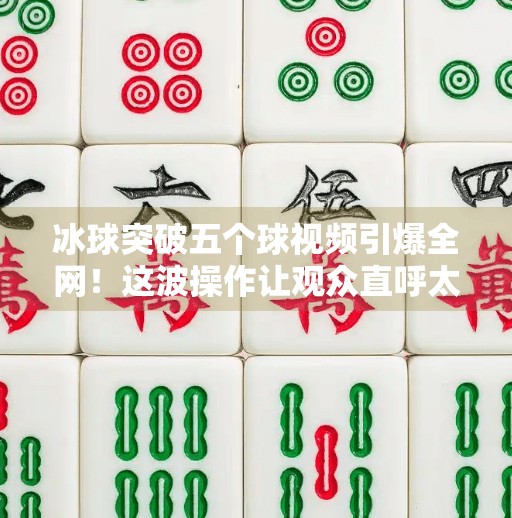 冰球突破五个球视频引爆全网！这波操作让观众直呼太秀了！冰球突破五个球视频