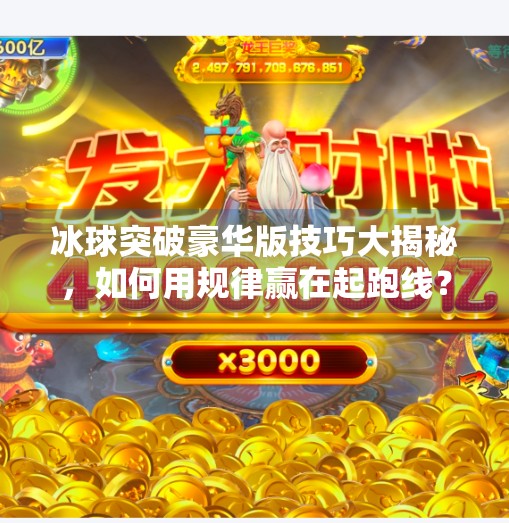 冰球突破豪华版技巧大揭秘，如何用规律赢在起跑线？新手必看的5个实战策略！冰球突破豪华版技巧规律