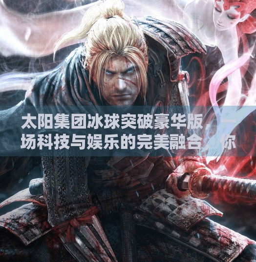 太阳集团冰球突破豪华版，一场科技与娱乐的完美融合，你真的了解它吗？太阳集团冰球突破豪华版