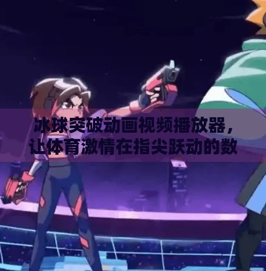 冰球突破动画视频播放器，让体育激情在指尖跃动的数字新体验,冰球突破动画视频播放器