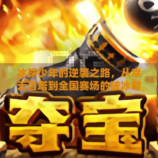 冰球少年的逆袭之路，从幸云百塔到全国赛场的破冰时刻,突破冰球幸云百塔