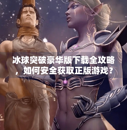 冰球突破豪华版下载全攻略，如何安全获取正版游戏？别再被破解版坑了！冰球突破豪华版下载地址