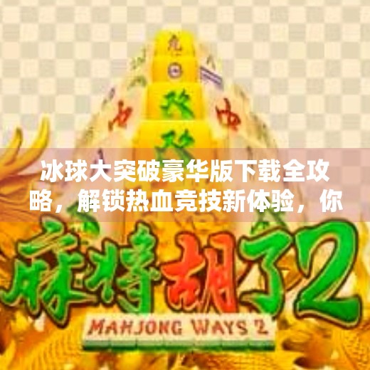 冰球大突破豪华版下载全攻略，解锁热血竞技新体验，你准备好了吗？冰球大突破豪华版下载